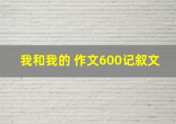 我和我的 作文600记叙文